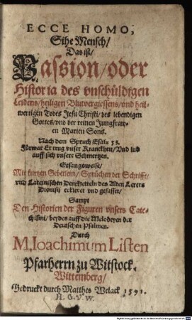 ECCE HOMO, Sihe Mensch, Das ist, Passion, oder Historia des vnschüldigen Leidens, heiligen Blutvergiessens, vnd heilwertigen Todes Jesu Christi, des lebendigen Gottes, vnd der reinen Jungfrawen Marien Sons : Nach dem Spruch Esaiae 53. Fürwar Er trug vnser Kranckheit, Vnd lud auff sich vnsere Schmertzen. Gesangsweise, Mit kurtzen Gebetlein, Sprüchen der Schrifft, vnd Lateinischen Denckzetteln des Alten Lerers Dionisij erkleret vnd gefasset, Sampt Den Historien der Figuren vnsers Catechismi, beydes auff die Melodeyen der Deutschen Psalmen