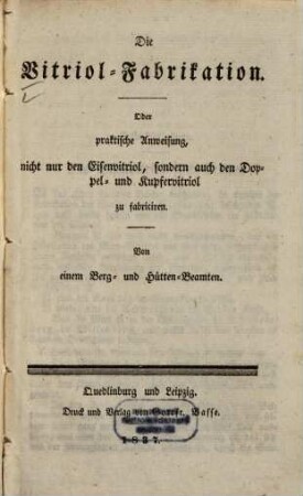 Die Vitriol-Fabrikation : oder praktische Anweisung, nicht nur den Eisenvitriol, sondern auch den Doppel- und Kupfervitriol zu fabriciren