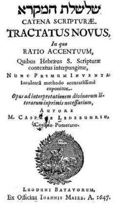 Catena Scripturae : Tractatus Novus, In quo Ratio Accentuum, Quibus Hebraeus S. Scripturae contextus interpungitur, Nunc Primum Inventa luculentâ methodo accuratissimè exponitur / Opus ad interpretationem divinarum literarum inprimis necessarium, Autore M. Caspare Ledebuhrio, Coslino-Pomerano