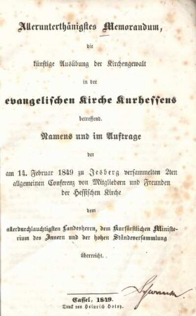 Allerunterthänigstes Memorandum, die künftige Ausübung der Kirchengewalt in der evangelischen Kirche Kurhessens betreffend : Namens und im Auftrage der am 14. Februar 1849 zu Jesberg versammelten 2ten allgemeinen Conferenz von Mitgliedern und Freunden der Hessischen Kirche dem allerdurchlauchtigsten Landesherrn, dem Kurfürstlichen Ministerium des Innern und der hohen Ständeversammlung überreicht