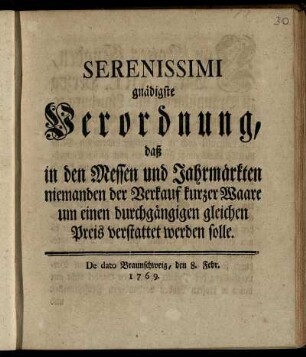 Serenissimi gnädigste Verordnung, daß in den Messen und Jahrmärkten niemanden der Verkauf kurzer Waare um einen durchgängigen gleichen Preis verstattet werden solle : De dato Braunschweig, den 8. Febr. 1769.