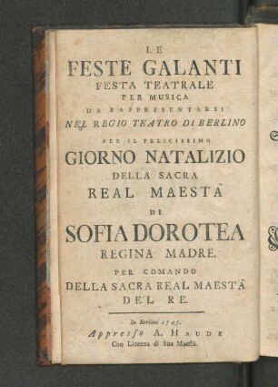 Die galanten Feste : ein Singespiel welches auf allergnädigsten Befehl Sr. Königl. Majestät von Preussen an dem ... Geburts-Feste Ihro Majestät der Königl. Frau Mutter Frauen Sophien Dorotheen Königinn von Preussen [et]c. [et]c. [et]c. auf dem Königl. Schauplatze zu Berlin soll aufgeführet werden