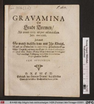 Gravamina Der Stadt Bremen/ Ab anno 1655. usque ad mensem Iulii, anni 1666 : Zuforderst So weith dieselbe dem mit Ihr Königl. Mayst. zu Schweden/ in anno 1654. gemachtem Stadischen Vergleich/ und denen der Stadt sub titulo Confirmationis Ihrer alten Rechte/ Sitten/ ... Privilegien/ bey damahliger Huldigung extradirten Reversalibus Regiis, zu wieder lauffen: Cum Appendice
