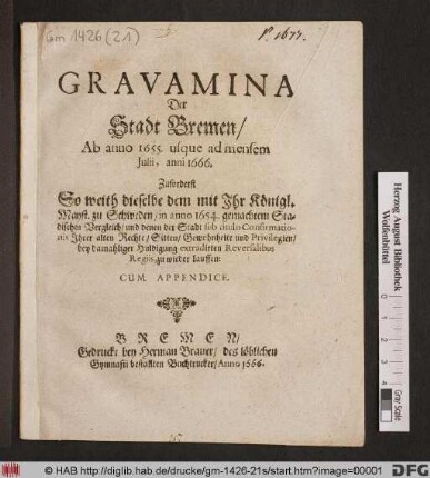 Gravamina Der Stadt Bremen/ Ab anno 1655. usque ad mensem Iulii, anni 1666 : Zuforderst So weith dieselbe dem mit Ihr Königl. Mayst. zu Schweden/ in anno 1654. gemachtem Stadischen Vergleich/ und denen der Stadt sub titulo Confirmationis Ihrer alten Rechte/ Sitten/ ... Privilegien/ bey damahliger Huldigung extradirten Reversalibus Regiis, zu wieder lauffen: Cum Appendice