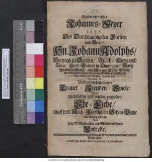 Bey der erfreulichen Johannes-Feyer 1688. Des Durchlauchtigsten Fürsten und Herrn/ Hn. Johann Adolphs/ Hertzogs zu Sachsen ... Wurde zu dem sonderbahren Trauer-Freuden-Spiele/ Von der Gedrückten und wieder erquickten Ehe-Liebe/ Auff dem Hoch-Fürstlichen Schau-Platze Der Anfang gemacht Durch Folgende Musicalische und Glückwündschende Vorrede