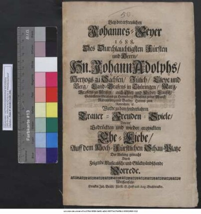 Bey der erfreulichen Johannes-Feyer 1688. Des Durchlauchtigsten Fürsten und Herrn/ Hn. Johann Adolphs/ Hertzogs zu Sachsen ... Wurde zu dem sonderbahren Trauer-Freuden-Spiele/ Von der Gedrückten und wieder erquickten Ehe-Liebe/ Auff dem Hoch-Fürstlichen Schau-Platze Der Anfang gemacht Durch Folgende Musicalische und Glückwündschende Vorrede