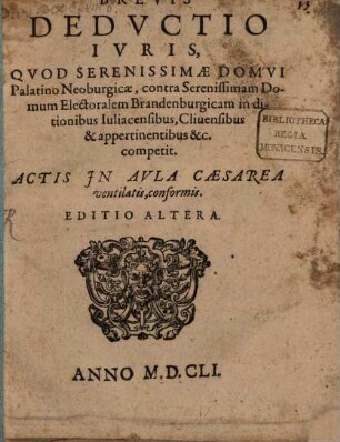 Brevis Deductio Iuris, Quod Serenissimae Domui Palatino Neoburgicae, contra Serenissimam Domum Electoralem Brandenburgicam in ditionibus Iuliacensibus, Clivensibus & appertinentibus &c. competit. Actis In Aula Caesarea ventilatis, conformis