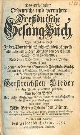 Das Privilegirte Ordentliche und vermehret Dreßdnische Gesang-Buch : Wie solches so wohl In der Churfürstl. Sächs. Schloß-Capelle, als in denen andern Kirchen bey der Churfl. Sächsischen Residentz, Nach denen Lieder-Nummern an denen Tafeln ... pfleget gesungen zu werden, ...
