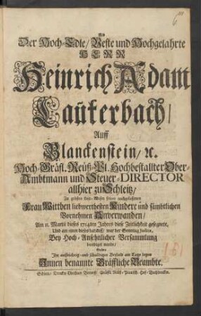 Als Der Hoch-Edle/ Veste und Hochgelahrte Herr Heinrich Adam Lauterbach/ Auff Blanckenstein, [et]c. Hoch-Gräfl. Reüß-Pl. Hochbestallter Ober-Ambtmann und Steuer-Director allhier zu Schleitz/ Zu grösten Leid-Wesen seiner nachgelaßenen Frau Wittben liebwerthesten Kindere und sämbtlichen Vornehmen Anverwanden/ Am 11. Martii dieses 1714ten Jahres diese Zeitlichkeit gesegnete, Und am 18ten dieses darauff/ war der Sonntag Judica, Bey Hoch-Ansehnlicher Versammlung beerdiget wurde/ Solten Ihr auffrichtig- und schuldiges Beyleid am Tage legen Innen benannte Gräffliche Beambte