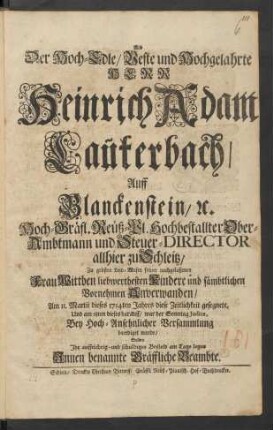 Als Der Hoch-Edle/ Veste und Hochgelahrte Herr Heinrich Adam Lauterbach/ Auff Blanckenstein, [et]c. Hoch-Gräfl. Reüß-Pl. Hochbestallter Ober-Ambtmann und Steuer-Director allhier zu Schleitz/ Zu grösten Leid-Wesen seiner nachgelaßenen Frau Wittben liebwerthesten Kindere und sämbtlichen Vornehmen Anverwanden/ Am 11. Martii dieses 1714ten Jahres diese Zeitlichkeit gesegnete, Und am 18ten dieses darauff/ war der Sonntag Judica, Bey Hoch-Ansehnlicher Versammlung beerdiget wurde/ Solten Ihr auffrichtig- und schuldiges Beyleid am Tage legen Innen benannte Gräffliche Beambte