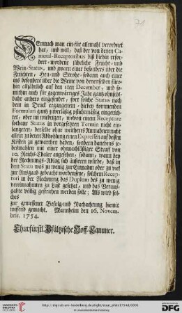Demnach man ein- für allemahl verordnet hat, und will, daß der von denen Cameral-Receptoribus biß hiehin erfordert-wordene jährliche Frucht- und Wein-Status, und zwarn einer besonders über die Früchten, Heu- und Strohe- sodann auch einer ins besondere über die Weine von denenselben fürohin alljährlich auf den 1ten December, und somithin auch für gegenwärtiges Jahr gantz ohnfehlbahr anhero eingesendet ... : Mannheim den 16. Novembris. 1754