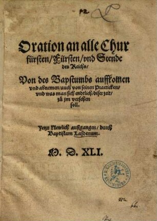 Oration an alle Chur fürsten, Fürsten, vnd Stende des Reichs, Von des Bapstumbs auffkom[m]en vnd abnemen, auch von seinen Practicken, vnd was man sich endtlich, diser zeit, zu jm versehen soll