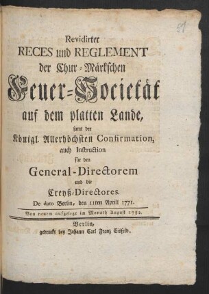 Revidirter Reces und Reglement der Chur-Märkschen Feuer-Societät auf dem platten Lande, samt der Königl. Allerhöchsten Confirmation, auch Instruction für den General-Directorem und die Creyß-Directores : De Dato Berlin, den 11ten Aprill 1771