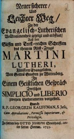 Neuer sicherer, Und Leichter Weg, Zu der Evangelisch-Lutherischen Vollkommenheit gezeigt und eröffnet : Auß den Süssen und Trost-reichen Schrifften des theuren Rüst-Zeugs Martini Lutheri, fünfften Evangelisten. Von Gottes Gnaden zu Wittenberg