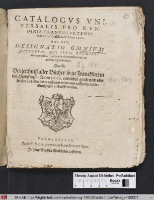 Catalogus Universalis Pro Nundinis Francofurtensibus autumnalibus de anno 1601. Hoc Est, Designatio Omnium Librorum, Qui Istis Nundinis autumnalibus, vel novi vel emendatiores aut auctiores prodierunt. Das ist: Verzeichniß aller Bücher/ so zu Franckfort in der Herbstmeß/ Anno 1601. entweder gantz new oder sonsten verbessert/ oder auffs new widerumb auffgelegt/ in der Buchgassen verkaufft worden