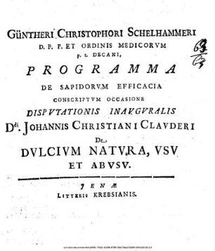 Güntheri Christophori Schelhammeri D. P.P. Et Ordinis Medicorum p.t. Decani, Programma De Sapidorum Efficacia : Conscriptum Occasione Disputationis Inauguralis Ddi. Johannis Christiani Clauderi De Dulcium Natura, Usu Et Abusu ; P.P. Prid. Non. Mai. MDCXCIV.