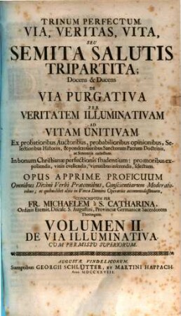 Trinum Perfectum, Via, Veritas, Vita. Seu Semita Salutis Tripartita Docens, Et Ducens De Via Purgativa Per Veritatem Illuminativam Ad Vitam Unitivam : Ex probatioribus Auctoribus, ... ponderosioribusque Sanctorum Patrum doctrinis, ac senteniis Collectum. Selectum In bonum Christianae Perfectionis studentium: pro moribus expoliendis, vitiis evellendis, virtutibus inserendis. Opus Apprimè proficuum omnibus Divini Verbi Praeconibus ... ac quibuslibet aliis in vinea Domini Operariis accommodatissimum, 2. De Via Illuminativa