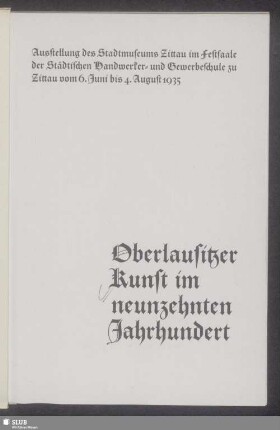 Oberlausitzer Kunst im neunzehnten Jahrhundert : Ausstellung des Stadtmuseums Zittau im Festsaale der Städtischen Handwerker- und Gewerbeschule zu Zittau vom 6. Juni bis 4. August 1935 ; Leiter: Der. Herbert Hoffmann ; [Geleitwort] Zwingenberger ; Dr. Herbert Hoffmann
