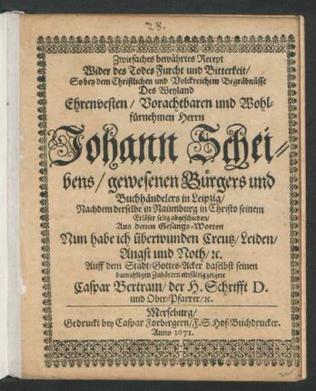 Zwiefaches bewährtes Recept Wider des Todes Furcht und Bitterkeit : So bey dem ... Begräbnüsse Des ... Herrn Johann Scheibens/ gewesenen ... Buchhändelers in Leipzig/ Nachdem derselbe in Naumburg ... abgeschieden/ Aus denen Gesangs-Worten Nun habe ich überwunden Creutz/ Leiden/ Angst und Noth/ [et]c. Auff dem Stadt-Gottes-Acker daselbst ... zeigete Caspar Bertram/ der H. Schrifft D. und Ober-Pfarrer/ [et]c.
