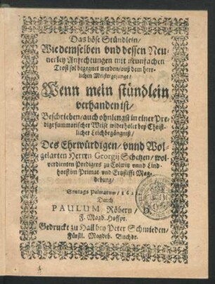 Das böse Stündlein/ Wie demselben und dessen Neunerley Anfechtungen mit neunfachen Trost sol begegnet werden : auß dem herrlichen Meistergesange/ Wenn mein stündlein verhanden ist/ Beschrieben/ auch ohnlengst in einer Predigt summarischer Weise widerholet bey ... Leichbegängniß/ Des ... Georgii Schetzen ... Predigers zu Colwitz unnd Lindhorst im Primat- und Ertzstifft Magdeburg/ Sontags Palmarum/ 1622.