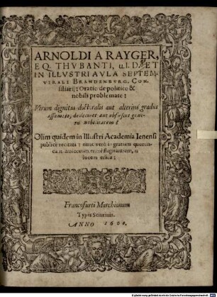 Arnoldi A Rayger, Eq. Thvbanti, u. I. D. Et In Illvstri Avla Septemvirali Brandenbvrg. Consiliarij: Oratio de politico & nobili problemate: Vtrum dignitas doctoralis aut alterius gradus assumtio, dedecoret aut obfuscet generis nobilitatem? : Olim quidem in Illustri Academia Ienensi publicè recitata: nunc vero ... in lucem edita