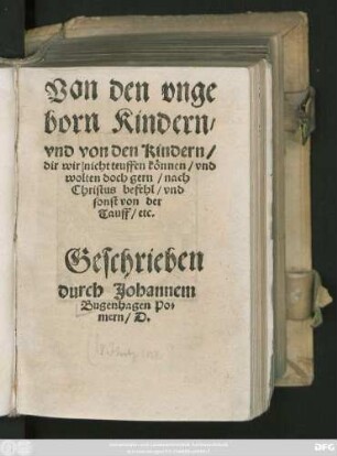 Von den vnge||born Kindern/|| vnd von den Kindern/|| dir wir nicht teuffen können/ vnd || wolten doch gern/ nach || Christus befehl/ vnd || sonst von der || Tauff/ etc.|| Geschrieben || durch Johannem || Bugenhagen Po=||mern/ D.||