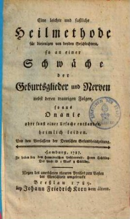 Eine leichte & faßliche Heilmethode für diejenigen von beyden Geschlechtern, so an einer Schwäche der Geburtsglieder & Nerven nebst deren traurigen Folgen, so aus Onanie oder sonst einer Ursache entstanden, heimlich leiden