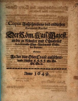 Copiae Außschreibens vnd endlichen Excutorial-Mandati Der Röm. Kais. Majest. an die zu Münster vnd Oßnabrück Subsistirende Chur-Fürsten vnd Ständen Gesandte : So dann An der vier OberCraise außschreibende Fürsten F.F.F.F. Gn.Gn.Gn.Gn. [et]c.