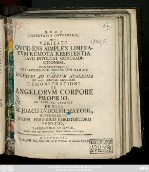 Dissertatio Ontologica, Qva, Veritate Qvod Ens Simplex Limitatvm Remota Resistentia Havd Involvat Contradictionem : Consentiente Amplissimo Philosophorvm Ordine In Illvstri Ad Varnvm Academia Die XXIII. Febrvar. MDCCXLIII. Demonstrationi De Angelorvm Corpore Proprio