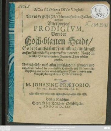 Sacra filamenta Divae Virginis oder Naunburgsche Plumerant-farbene Faden. daß ist/ Unerhörtes Prodigium, Von der Hoch-blauen Seide/ So bey Laucha üm Naumburg/ unlängst auffm Acker häuffig angetroffen worden; Nachdem sie dahin Himmel-ab/ wie ein Regen oder Thaw gefallen gewesen : Außführlich/ nach allen ümbständen/ erwogen und außgedeutet/ nebenst der praemittirte Historische und divinatorische Erzehlung aller andern wunderseltzamen Regen/ davon man Nachricht bey irgend einen Scribenten antrifft