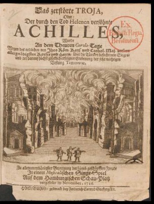 Das zerstörte Troja, Oder: Der durch den Tod Helenen versöhnte Achilles : Wurde An dem Theuren Carols-Tage Wegen des neulichen von Jhro Röm. Kays. und Cathol. Maj. unsern allergnädigsten Kayser und Herrn/ über die Türcken befochtenen Sieges/ und der darauf höchst glücklich erfolgten Eroberung der sehr wichtigen Vestung Temeswar, ... Jn einem Musicalischen Singe-Spiel Auf dem Hamburgischen Schau-Platz vorgestellet im November, 1716.