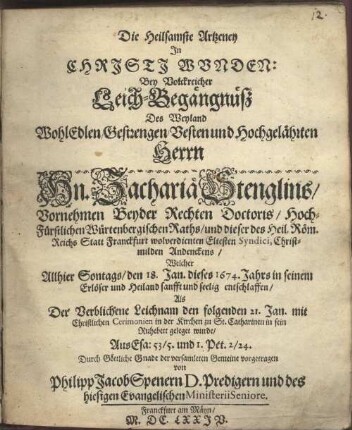 Die Heilsamste Artzeney In Christi Wunden: Bey Volckreicher Leich-Begängnüß Des Weyland WohlEdlen, Gestrengen, Vesten und Hochgelährten Herrn Hn. Zachariä Stenglins, Vornehmen Beyder Rechten Doctoris, Hoch-Fürstlichen Würtenbergischen Raths, und dieser des Heil. Röm. Reichs Statt Franckfurt wolverdienten Eltesten Syndici, Christmilden Andenckens, Welcher Allhier Sontags, den 18. Jan. dieses 1674. Jahrs in seinem Erlöser und Heiland sanfft und seelig entschlaffen, Als Der Verblichene Leichnam den folgenden 21. Jan. mit Christlichen Cerimonien in der Kirchen zu St. Cahtarinen in sein Ruhebett gelegt wurde