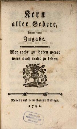 Kern aller Gebete, sammt einer Zugabe : Wer recht zu beten weis: weis auch recht zu leben