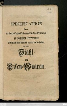 Specification derer von denen Schmalkaldern und Ruhler Schmieden zu Neustadt Eberswalde sowohl zum feilen Verkauff, als auch auf Bestellung fabricirten Stahl- und Eisen-Waaren
