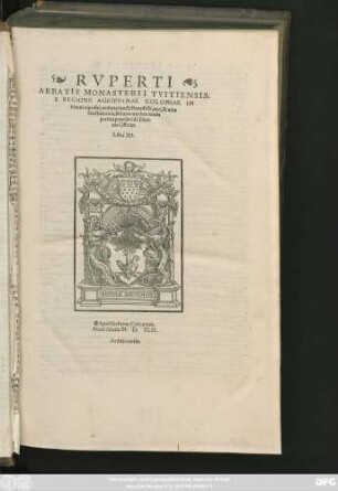 RVPERTI || ABBATIS MONASTERII TVITIENSIS,|| E REGIONE AGRIPPINAE COLONIAE IN || Rheni ripa siti, ordinis sancti Benedicti, uiri, & uitae || sanctimonia, & sacrarum literarum || peritia praeclari de Diui=||nis Officijs || Libri XII.|| ... Aeditio tertia.||