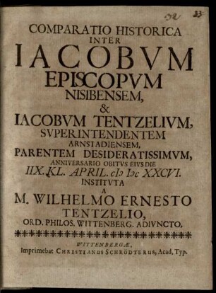 Comparatio Historica Inter Jacobum Episcopum Nisibensem, & Jacobum Tentzelium, Superintendentem Arnstadiensem, Parentem Desideratissimum : Anniversario Obitus Eius Die IIX. Kl. April. MDCXXCVI. Instituta