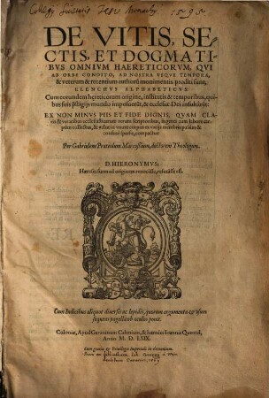 De Vitis, Sectis, Et Dogmatibvs Omnivm Haereticorvm, Qvi Ab Orbe Condito, Ad Nostra Vsque Tempora, & veterum & recentium authoru[m] monimentis proditi sunt, Elenchvs Alphabeticvs : Cum eorundem h[a]ereticorum origine, institutis & temporibus, quibus suis pr[ae]stigiis mundo imposueru[n]t, & ecclesiae Dei insultârũt ... ; Cum Indicibus aliquot diuersis ...