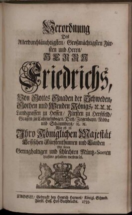 Verordnung Des Allerdurchlauchtigsten ... Herrn Friedrichs, Von Gottes Gnaden der Schweden ... Königs ... Wie es in Ihro Königlichen Majestät Hessischen Fürstenthumen und Landen Mit denen Geringhaltigen und schlechten Müntz-Sorten hinfüro gehalten werden sol