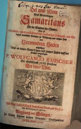 Oel und Wein Deß Mitleidigen Samaritans Für die Wunden der Sünder. Das ist Catholische, mit Christlichem Ernst, geistreicher Schärpffe, und Mildigkeit vermischte Predigen : zu Bekehrung und ewigen Heyl Der Verwundten Seelen angesehen, Und an denen Sonn-Tägen deß gantzen Jahrs auff der Cantzel vorgetragen, 3