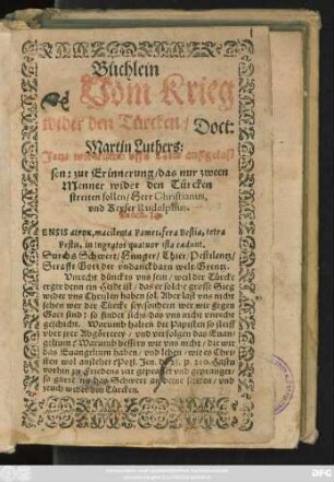 Büchlein || Vom Krieg || wider den Türcken/ Doct:|| Martin Luthers:|| Jetzt widerumb vffs New außgelas=||sen: zur Erinnerung/ das nur zween || Menner wider den Tůrcken || streiten sollen/ Herr Christianus,|| vnd Keyser Rudolphus.|| ... ||