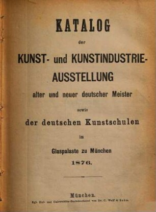 Katalog der Kunst- und Kunstindustrie-Ausstellung alter und neuer deutscher Meister sowie der deutschen Kunstschulen im Glaspalaste zu München 1876