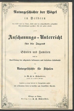Naturgeschichte der Vögel in Bildern : treu theils nach der Natur, theils nach den ausgezeichnetsten zoologischen Bildersammlungen gezeichnet, fein und getreu colorirt zum Anschauungs-Unterricht für die Jugend in Schulen und Familien ; nach der Anordnung des ... Lehrbuchs der Naturgeschichte für Schulen von G. H. v. Schubert ...