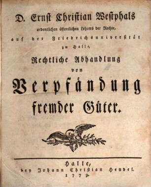 D. Ernst Christian Westphals, ordentlichen öffentlichen Lehrers der Rechte, auf der Friedrichsuniversität zu Halle, ... einzeln herausgekommene, nunmehro aber zusammengebrachte Rechtliche Abhandlungen aus verschiedenen Theilen der Rechtsgelahrheit, Erste Sammlung