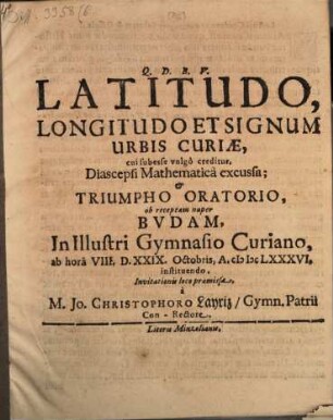Latitudo, Longitudo Et Signum Urbis Curiae, cui subesse vulgo creditur, Diascepsi Mathematica excussa; & Triumpho Oratorio, ob receptam nuper Budam, In Illustri Gymnasio Curiano, ab hora VIII. ad D. XXIX. Octobris, A. MDCLXXXVI, instituendo, Invitationis loco praemissa