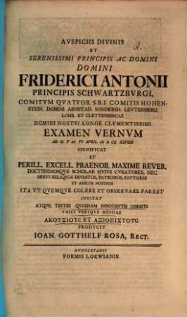 Auspiciis divinis et serenissimi principis ... Friderici Antonii ... examen vernum ad d. V et VI April. MDCCXXVIIII significat et ... scholae huius curatores ... et amicos nostros ... invitat atque testes quosdam innocentis Christi unici verique Messiae akusius et axiopistus producit Ioan. Gotthelf Rosa