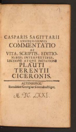 Casparis Sagittarii Luneburgensis Commentatio De Vita, Scriptis, Editionibus, Interpretibus, Lectione Atque Imitatione Plauti Terentii Ciceronis