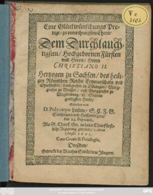 Eine Glückwünschungs Predigt/ zu unterthenigsten Ehren/ Dem Durchlauchtigsten ... Herrn/ Herrn Christiano II. Hertzogen zu Sachsen/ des heiligen Römischen Reichs Ertzmarschaln und Churfürsten ...