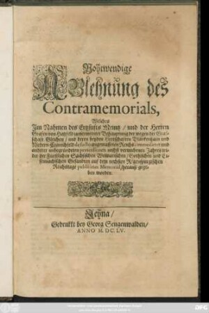 Nohtwendige Ablehnung des Contramemorials, Welches Im Nahmen des Ertzstifts Meintz/ und der Herren Grafen von Hatzfeld zu vermeinter Behauptung der wegen der Grafschaft Gleichen ... de facto angemasseten Reichs-immedietet und anderer unbegründeten praetensionen nechst verwichenen Jahres wider der Fürstlichen Sächsischen Weimarischen/ Gothischen und Eisennachischen Gesandten auf dem nechsten Regenspurgischen Reichstage publicirtes Memorial/ herauß gegeben worden
