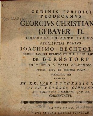 Ordinis iuridici prodecanus Georgius Christian Gebauer ... Joachimo Bechtold nobili banarii domino et S. R. I. Lib. Baro de Bernstorf ... indicat et de iure successionum apud veteres Germanos ad Tacitum German. cap. XX commentatur