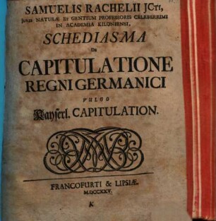 Samuelis Rachelii Jcti, Juris Naturæ Et Gentium Professoris Celeberiimi In Academia Kiloniensi, Schediasma De Capitulatione Regni Germanici Vulgo Kayserl. Capitulation
